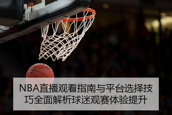 NBA直播观看指南与平台选择技巧全面解析球迷观赛体验提升