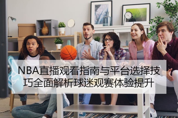 NBA直播观看指南与平台选择技巧全面解析球迷观赛体验提升