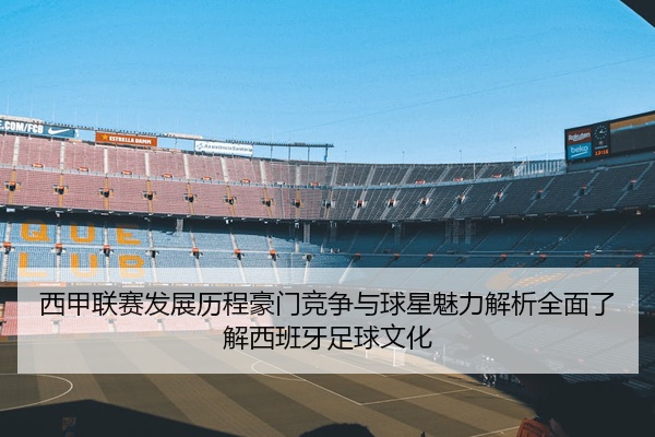 西甲联赛发展历程豪门竞争与球星魅力解析全面了解西班牙足球文化