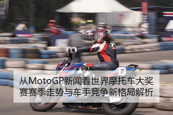 从MotoGP新闻看世界摩托车大奖赛赛季走势与车手竞争新格局解析