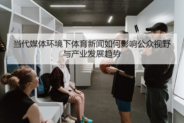 当代媒体环境下体育新闻如何影响公众视野与产业发展趋势
